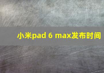 小米pad 6 max发布时间